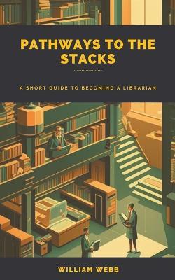 Pathways to the Stacks: A Short Guide to Becoming a Librarian - William Webb - cover