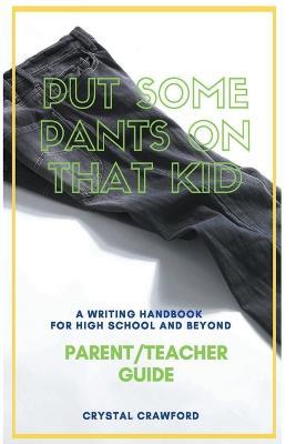 Put Some Pants on That Kid: A Writing Handbook for High School and Beyond (Parent-Teacher Guide) - Crystal Crawford - cover