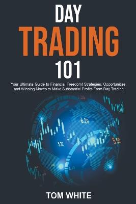 Day Trading 101: Your Ultimate Guide to Financial Freedom! Strategies, Opportunities, and Winning Moves to Make Substantial Profits From Day Trading - Tom White - cover