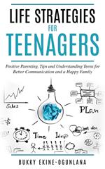 Life Strategies for Teenagers: Positive Parenting, Tips and Understanding Teens for Better Communication and a Happy Family