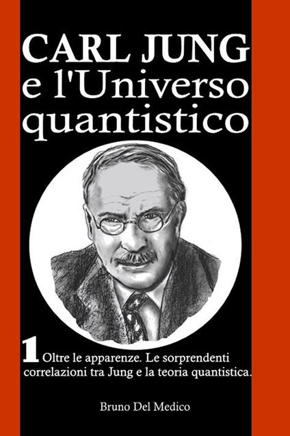 Carl Jung e l’Universo quantistico. I°. Oltre le apparenze. Le sorprendenti correlazioni tra Jung e la teoria quantistica. - Bruno Del Medico - ebook