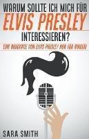 Warum Sollte Ich Mich Fur Elvis Presley Inter-essieren? Eine Biografie Von Elvis Presley Nur Fur Kinder! - Sara Smith - cover