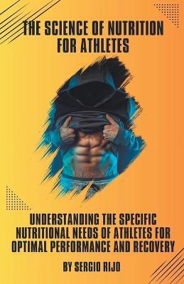 The Science of Nutrition for Athletes: Understanding the Specific Nutritional Needs of Athletes for Optimal Performance and Recovery - Sergio Rijo - cover