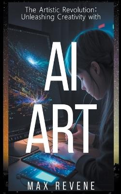 The Artistic Revolution: Unleashing Creativity with AI Art - Max Revene - cover