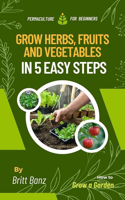 Grow Herbs, Fruits and Vegetables in 5 Easy Steps: Permaculture for Beginners