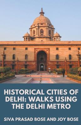 Historical Cities of Delhi: Walks Using the Delhi Metro - Siva Prasad Bose,Joy Bose - cover