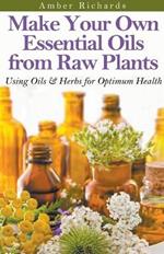 Make Your Own Essential Oils from Raw Plants Using Oils & Herbs for Optimum Health