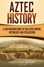 Aztec History: A Captivating Guide to the Aztec Empire, Mythology, and Civilization