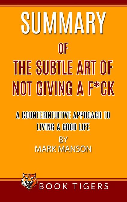 Summary of The Subtle Art Of Not Giving a F*ck A Counterintuitive Approach To Living A Good Life by Mark Manson