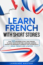 Learn French with Short Stories: Over 100 Dialogues & Daily Used Phrases to Learn French in no Time. Language Learning Lessons for Beginners to Improve Your Vocabulary & Speak French Like a Native!