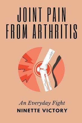 Joint Pain from Arthritis: An Everyday Fight - Ninette Victory - cover