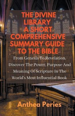 The Divine Library: A Short Comprehensive Summary Guide to the Bible: From Genesis to Revelation, Discover the Power, Purpose and Meaning of Scripture in the World's Most Influential Book - Anthea Peries - cover