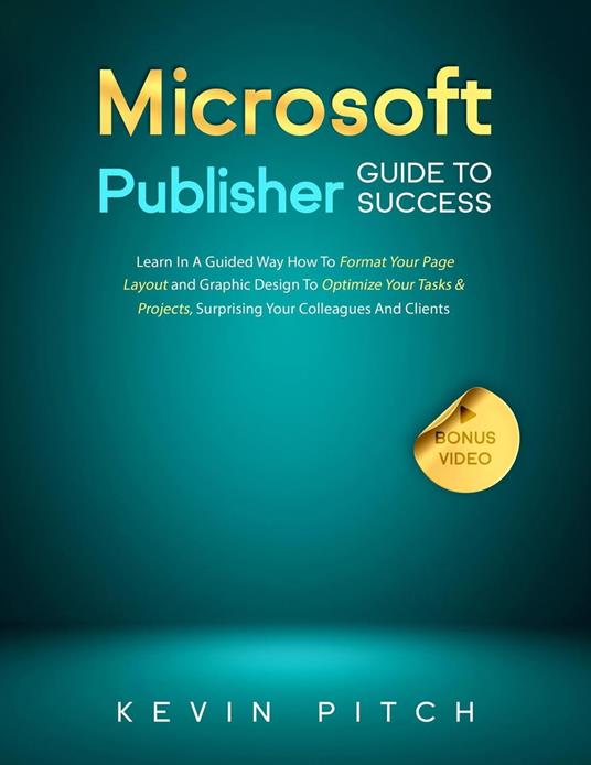 Microsoft Publisher Guide to Success: Learn In A Guided Way How To Format your Page Layout and Graphic Design To Optimize Your Tasks & Projects, Surprising Your Colleagues And Clients