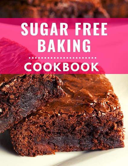 Sugar Free Baking Cookbook: Delicious and Healthy Sugar Free Baking Recipes You Can Easily Make At Home!
