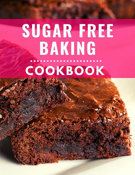 Sugar Free Baking Cookbook: Delicious and Healthy Sugar Free Baking Recipes You Can Easily Make At Home!