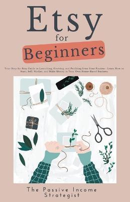 Etsy for Beginners: Your Step-by-Step Guide to Launching, Growing, and Profiting from Your Passion - Learn How to Start, Sell, Market, and Make Money in Your Own Home-Based Business - The Passive Income Strategist - cover