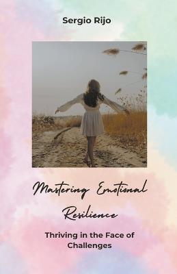 Mastering Emotional Resilience: Thriving in the Face of Challenges - Sergio Rijo - cover