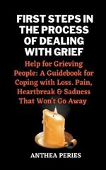 First Steps In The Process Of Dealing With Grief: Help for Grieving People: A Guidebook for Coping with Loss. Pain, Heartbreak and Sadness That Won't Go Away