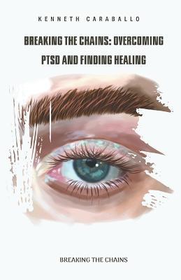 Breaking the Chains: Overcoming PTSD and Finding Healing - Kenneth Caraballo - cover