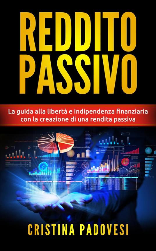 Reddito Passivo: La Guida alla Libertà e Indipendenza Finanziaria con la Creazione di una Rendita Passiva - Cristina Padovesi - ebook