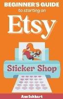 Beginner's Guide To Starting An Etsy Sticker Shop - Ann Eckhart - cover