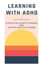 Learning with ADHD - A Practical Guide to Manage and Master ADHD in Children