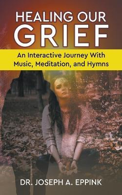 Healing Our Grief: An Interactive Journey With Music, Meditation, and Hymns - Joseph Eppink - cover