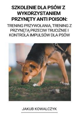 Szkolenie dla Psow z Wykorzystaniem Przynety Anti Poison: Trening Przywolania, Trening z Przyneta Przeciw Truciznie i Kontrola Impulsow dla Psow - Jakub Kowalczyk - cover