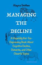 Managing the Decline: A Hopefully Not-Too-Depressing Book About Cognitive Decline, Dementia, and Other Cheerful Topics