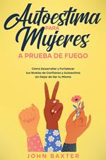 Autoestima para Mujeres a Prueba de Fuego: Cómo Desarrollar y Fortalecer tus Niveles de Confianza y Autoestima sin Dejar de Ser tu Misma