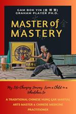 Master of Mastery: My Life Changing Journey From a Child in a Wheelchair to Traditional Chinese Hung Gar Martial Arts Master and Chinese Medicine Practitioner