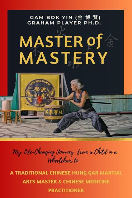 Master of Mastery: My Life Changing Journey From a Child in a Wheelchair to Traditional Chinese Hung Gar Martial Arts Master and Chinese Medicine Practitioner