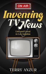 Inventing TV News. Live and Local in Los Angeles.