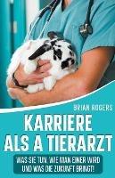 Karriere Als a Tierarzt: Was Sie Tun, Wie Man Einer Wird Und Was Die Zukunft Bringt! - Brian Rogers - cover