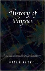 History of Physics: The Story of Newton, Feynman, Schrodinger, Heisenberg and Einstein. Discover the Men Who Uncovered the Secrets of Our Universe.