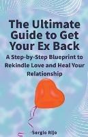 The Ultimate Guide to Get Your Ex Back: A Step-by-Step Blueprint to Rekindle Love and Heal Your Relationship - Sergio Rijo - cover