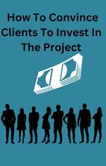 How To Convince Clients To Invest To The Project