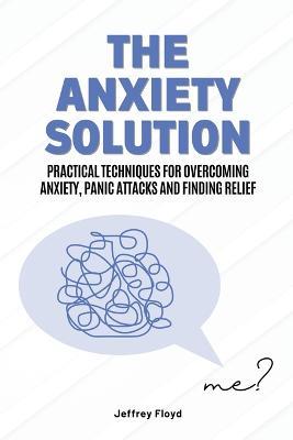 The Anxiety Solution: Practical Techniques for Overcoming Anxiety, Panic Attacks and Finding Relief - Jeffrey Floyd - cover