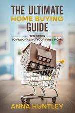 The Ultimate Home Buying Guide: Ten Steps to Purchasing Your First Home