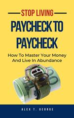Stop Living Paycheck To Paycheck: How To Master Your Money And Live In Abundance