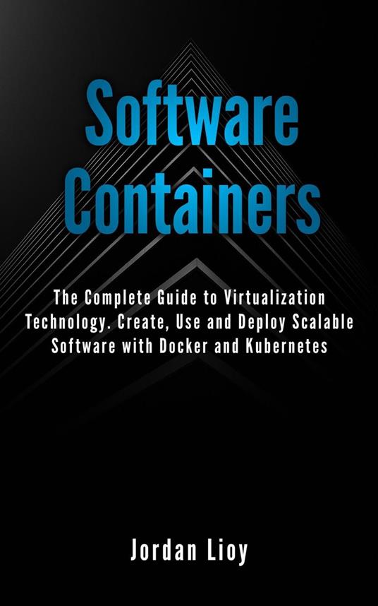Software Containers: The Complete Guide to Virtualization Technology. Create, Use and Deploy Scalable Software with Docker and Kubernetes. Includes Docker and Kubernetes.