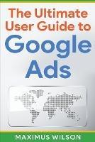 The Ultimate User Guide to Google Ads - Maximus Wilson - cover