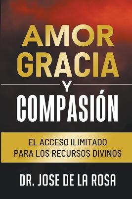Amor Gracia y Compasion El Acceso Ilimitado para los Recursos Divinos - Jose de la Rosa - cover