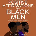 Positive Affirmations For Black Men: Daily Affirmations To Reprogram Your Mind For Wealth, Success, Confidence, Motivation