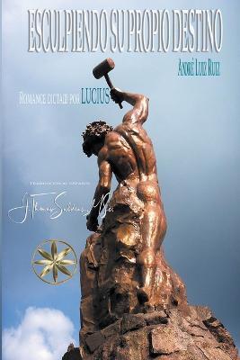 Esculpiendo su propio destino - Andre Luiz Ruiz,J Thomas Msc Saldias,Por El Espiritu Lucius - cover