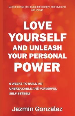 Love Yourself and Unleash Your Personal Power: 6 Weeks to Heal and Build an Unbreakable and Powerful Self-esteem - Jazmin Gonzalez - cover