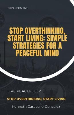 Stop Overthinking, Start Living: Simple Strategies for a Peaceful Mind - Kenneth Caraballo - cover