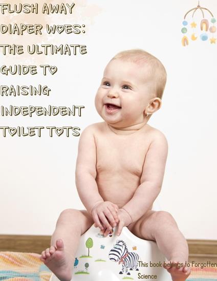 Flush Away Diaper Woes: The Ultimate Guide to Raising Independent Toilet Tots - Forgotten Science - ebook