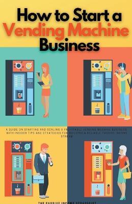 How to Start a Vending Machine Business: A Guide on Starting and Scaling a Profitable Vending Machine Business, with Insider Tips and Strategies for Building a Reliable Passive Income Stream - The Passive Income Strategist - cover