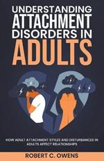 Understanding Attachment Disorders in Adults: How Adult Attachment Styles and Disturbances in Adults Affect Relationships